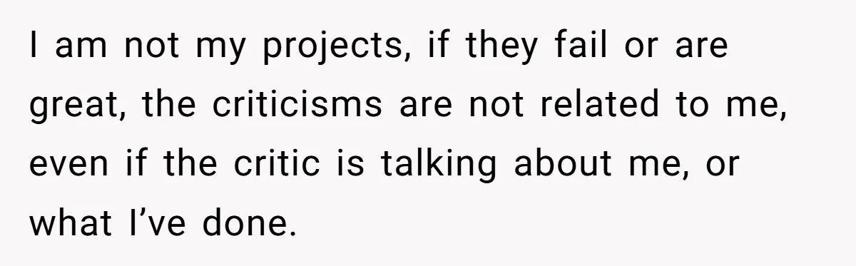 Woman Discovers Internet Has Picked Her As “The Ugly Friend,” Starts Breaking Her Confidence I am not my projects, if they fail or are great, the criticisms are not related to me, even if the critic is talking about me, or what I’ve done.