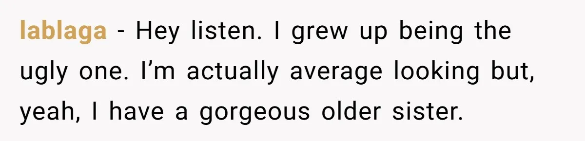Woman Discovers Internet Has Picked Her As “The Ugly Friend,” Starts Breaking Her Confidence lablaga − Hey listen. I grew up being the ugly one. I’m actually average looking but, yeah, I have a gorgeous older sister.