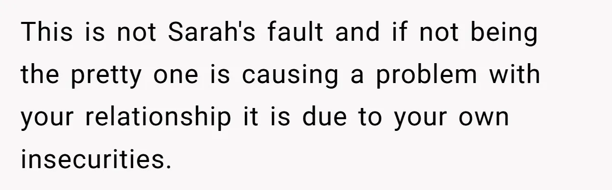 Woman Discovers Internet Has Picked Her As “The Ugly Friend,” Starts Breaking Her Confidence This is not Sarah's fault and if not being the pretty one is causing a problem with your relationship it is due to your own insecurities.