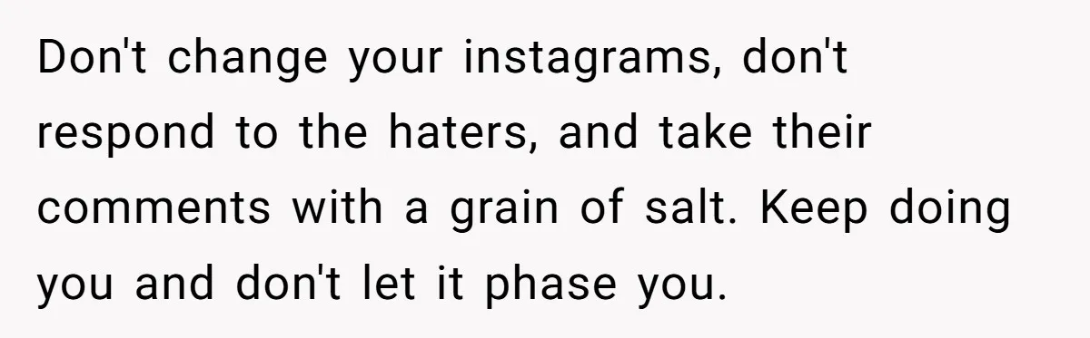 Woman Discovers Internet Has Picked Her As “The Ugly Friend,” Starts Breaking Her Confidence Don't change your instagrams, don't respond to the haters, and take their comments with a grain of salt. Keep doing you and don't let it phase you.