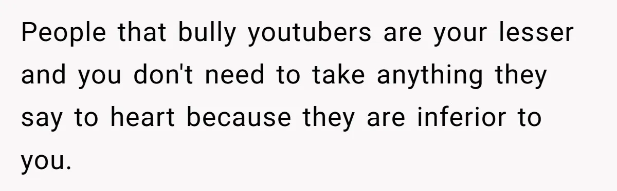 Woman Discovers Internet Has Picked Her As “The Ugly Friend,” Starts Breaking Her Confidence People that bully youtubers are your lesser and you don't need to take anything they say to heart because they are inferior to you.