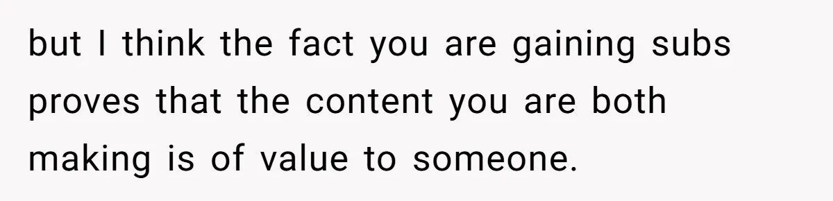 Woman Discovers Internet Has Picked Her As “The Ugly Friend,” Starts Breaking Her Confidence but I think the fact you are gaining subs proves that the content you are both making is of value to someone.