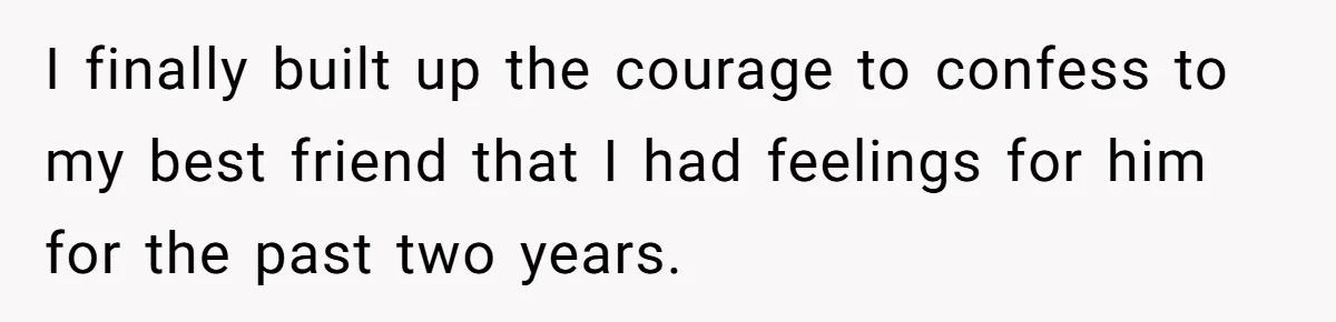 Woman Confesses To Her Best Friend, Gets Rejected, Then He Suddenly Claims He Loved Her All Along I finally built up the courage to confess to my best friend that I had feelings for him for the past two years.