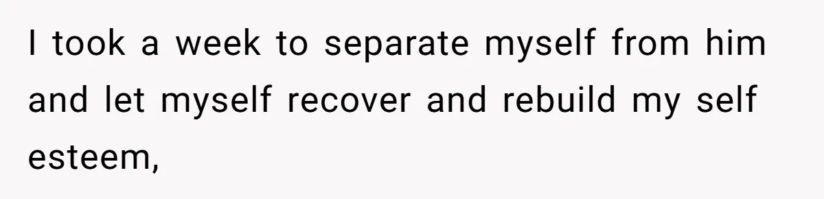 Woman Confesses To Her Best Friend, Gets Rejected, Then He Suddenly Claims He Loved Her All Along I took a week to separate myself from him and let myself recover and rebuild my self esteem,