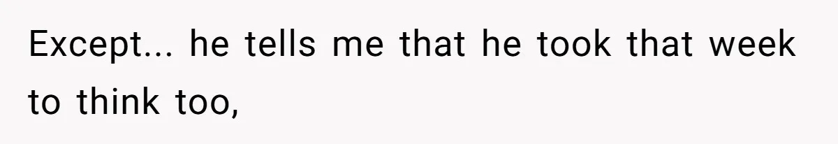 Woman Confesses To Her Best Friend, Gets Rejected, Then He Suddenly Claims He Loved Her All Along Except... he tells me that he took that week to think too,