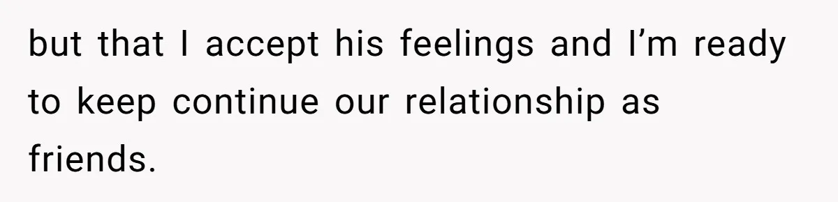 Woman Confesses To Her Best Friend, Gets Rejected, Then He Suddenly Claims He Loved Her All Along but that I accept his feelings and I’m ready to keep continue our relationship as friends.