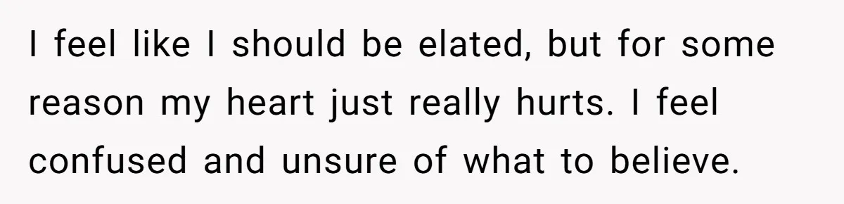 Woman Confesses To Her Best Friend, Gets Rejected, Then He Suddenly Claims He Loved Her All Along I feel like I should be elated, but for some reason my heart just really hurts. I feel confused and unsure of what to believe.