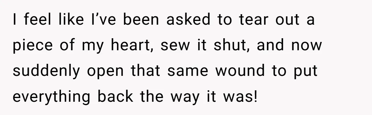 Woman Confesses To Her Best Friend, Gets Rejected, Then He Suddenly Claims He Loved Her All Along I feel like I’ve been asked to tear out a piece of my heart, sew it shut, and now suddenly open that same wound to put everything back the way...