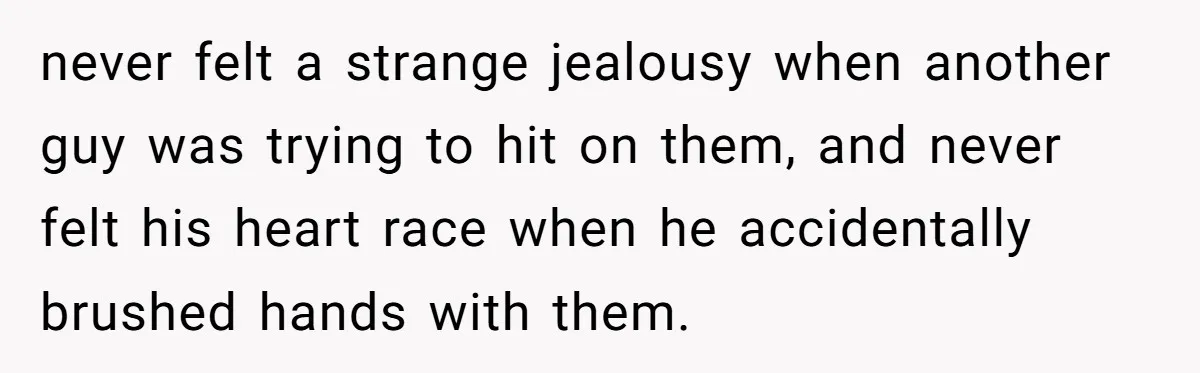 Woman Confesses To Her Best Friend, Gets Rejected, Then He Suddenly Claims He Loved Her All Along never felt a strange jealousy when another guy was trying to hit on them, and never felt his heart race when he accidentally brushed hands with them.