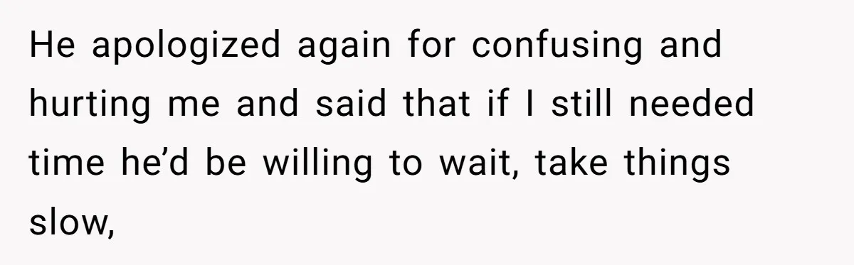 Woman Confesses To Her Best Friend, Gets Rejected, Then He Suddenly Claims He Loved Her All Along He apologized again for confusing and hurting me and said that if I still needed time he’d be willing to wait, take things slow,