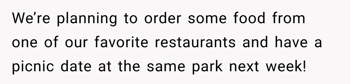 Woman Confesses To Her Best Friend, Gets Rejected, Then He Suddenly Claims He Loved Her All Along We’re planning to order some food from one of our favorite restaurants and have a picnic date at the same park next week!