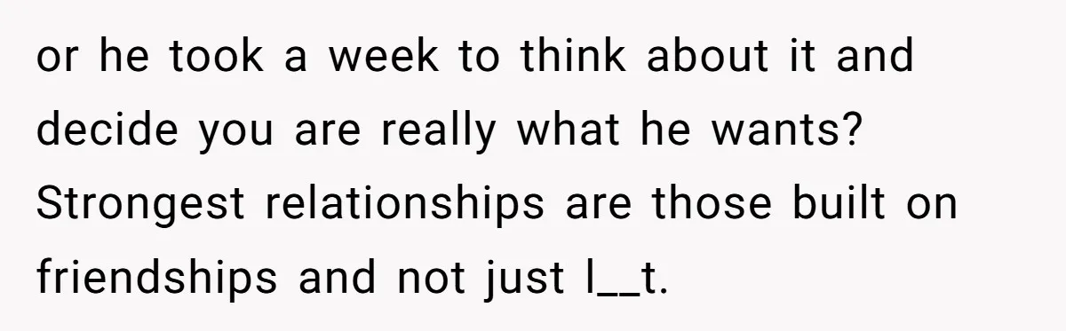 Woman Confesses To Her Best Friend, Gets Rejected, Then He Suddenly Claims He Loved Her All Along or he took a week to think about it and decide you are really what he wants? Strongest relationships are those built on friendships and not just l__t.