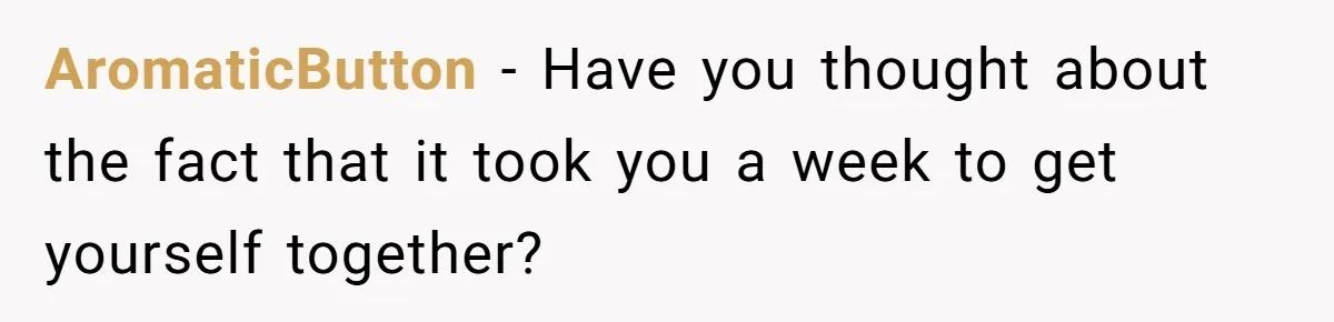 Woman Confesses To Her Best Friend, Gets Rejected, Then He Suddenly Claims He Loved Her All Along AromaticButton − Have you thought about the fact that it took you a week to get yourself together?