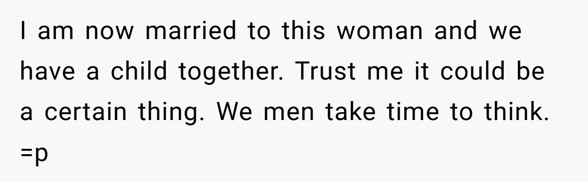 Woman Confesses To Her Best Friend, Gets Rejected, Then He Suddenly Claims He Loved Her All Along I am now married to this woman and we have a child together. Trust me it could be a certain thing. We men take time to think. =p