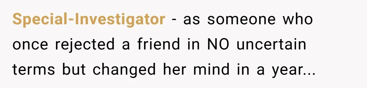 Woman Confesses To Her Best Friend, Gets Rejected, Then He Suddenly Claims He Loved Her All Along Special-Investigator − as someone who once rejected a friend in NO uncertain terms but changed her mind in a year...