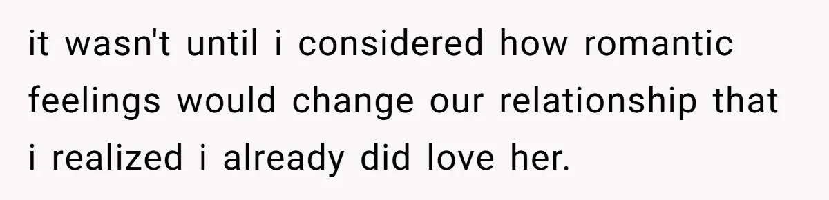 Woman Confesses To Her Best Friend, Gets Rejected, Then He Suddenly Claims He Loved Her All Along it wasn't until i considered how romantic feelings would change our relationship that i realized i already did love her.