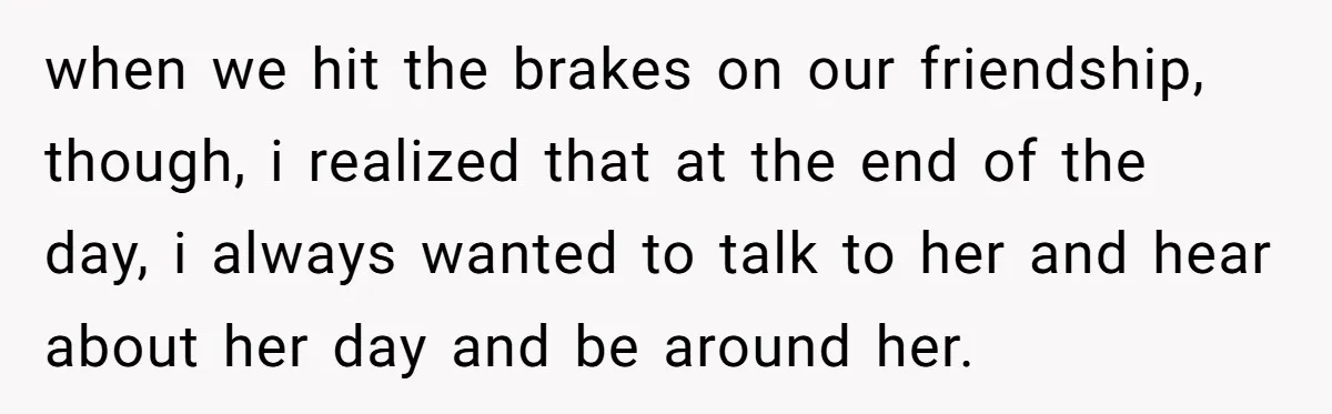 Woman Confesses To Her Best Friend, Gets Rejected, Then He Suddenly Claims He Loved Her All Along when we hit the brakes on our friendship, though, i realized that at the end of the day, i always wanted to talk to her and hear about her day...