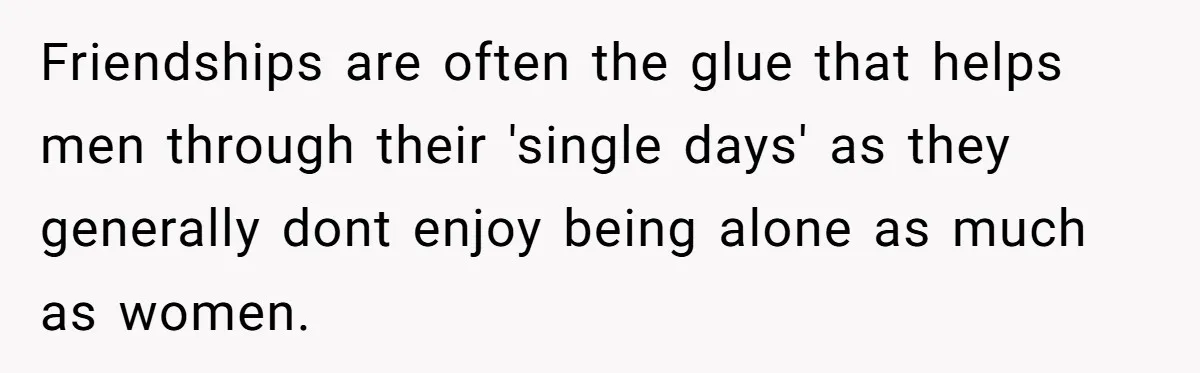 Woman Confesses To Her Best Friend, Gets Rejected, Then He Suddenly Claims He Loved Her All Along Friendships are often the glue that helps men through their 'single days' as they generally dont enjoy being alone as much as women.