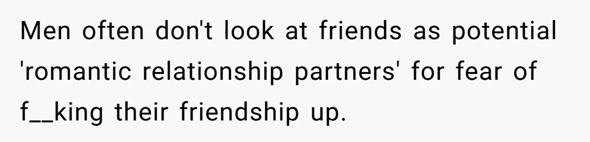 Woman Confesses To Her Best Friend, Gets Rejected, Then He Suddenly Claims He Loved Her All Along Men often don't look at friends as potential 'romantic relationship partners' for fear of f__king their friendship up.