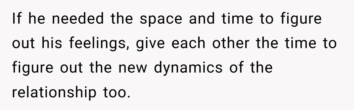 Woman Confesses To Her Best Friend, Gets Rejected, Then He Suddenly Claims He Loved Her All Along If he needed the space and time to figure out his feelings, give each other the time to figure out the new dynamics of the relationship too.