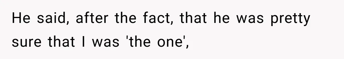 He said, after the fact, that he was pretty sure that I was 'the one',