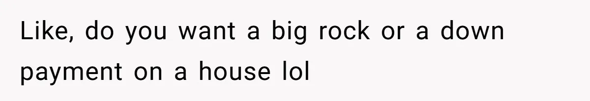 Like, do you want a big rock or a down payment on a house lol