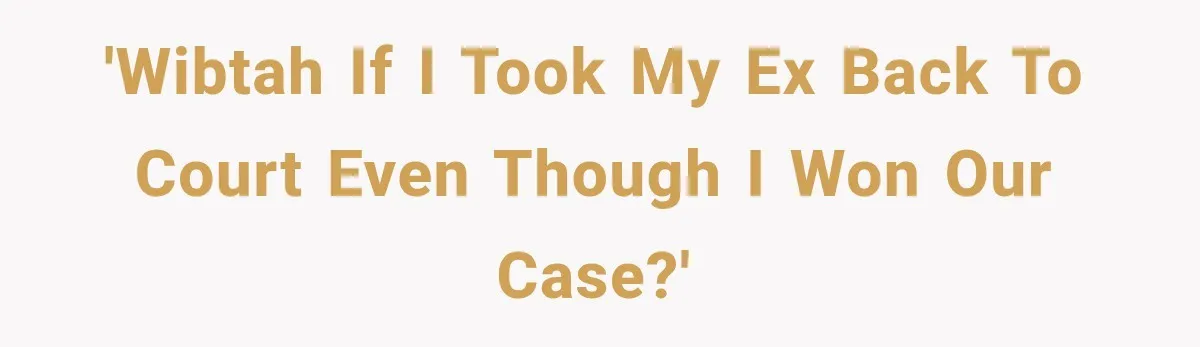 'WIBTAH if I took my ex BACK to court even though I won our case?'