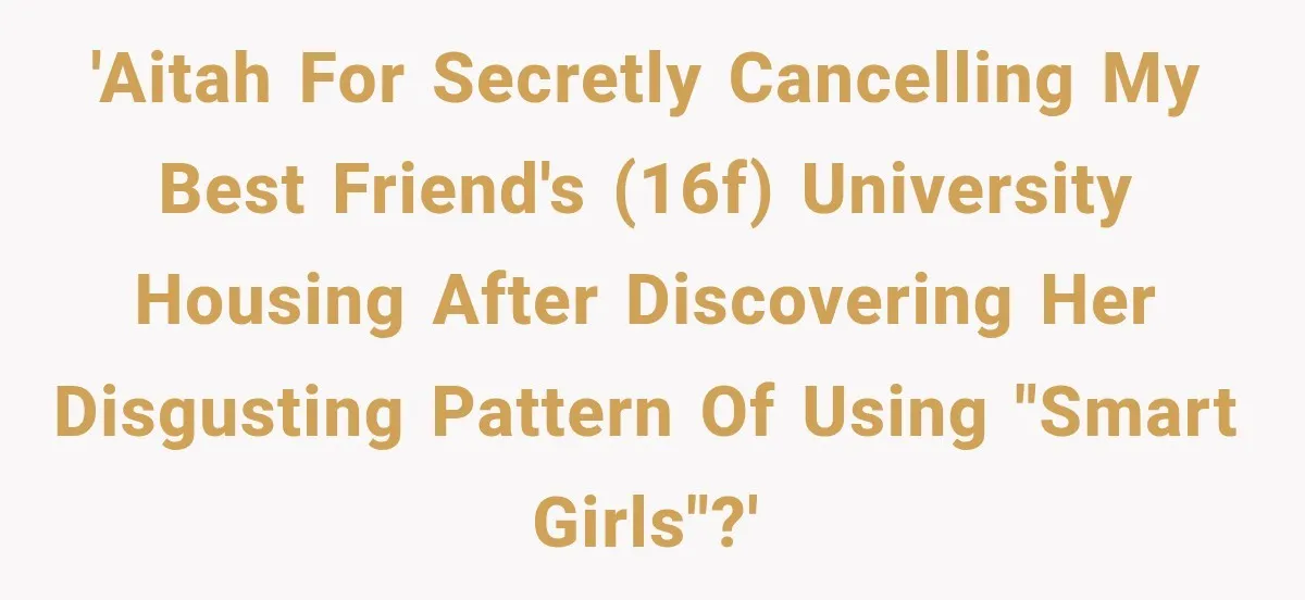 'AITAH for secretly cancelling my best friend's (16F) university housing after discovering her disgusting pattern of using "smart girls"?'