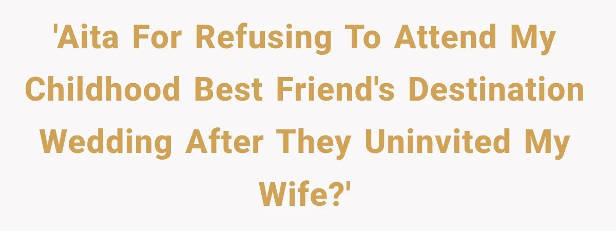 Childhood Friend Cuts His Wife From Guest List, He Declines to Go 'AITA for refusing to attend my childhood best friend's destination wedding after they uninvited my wife?'