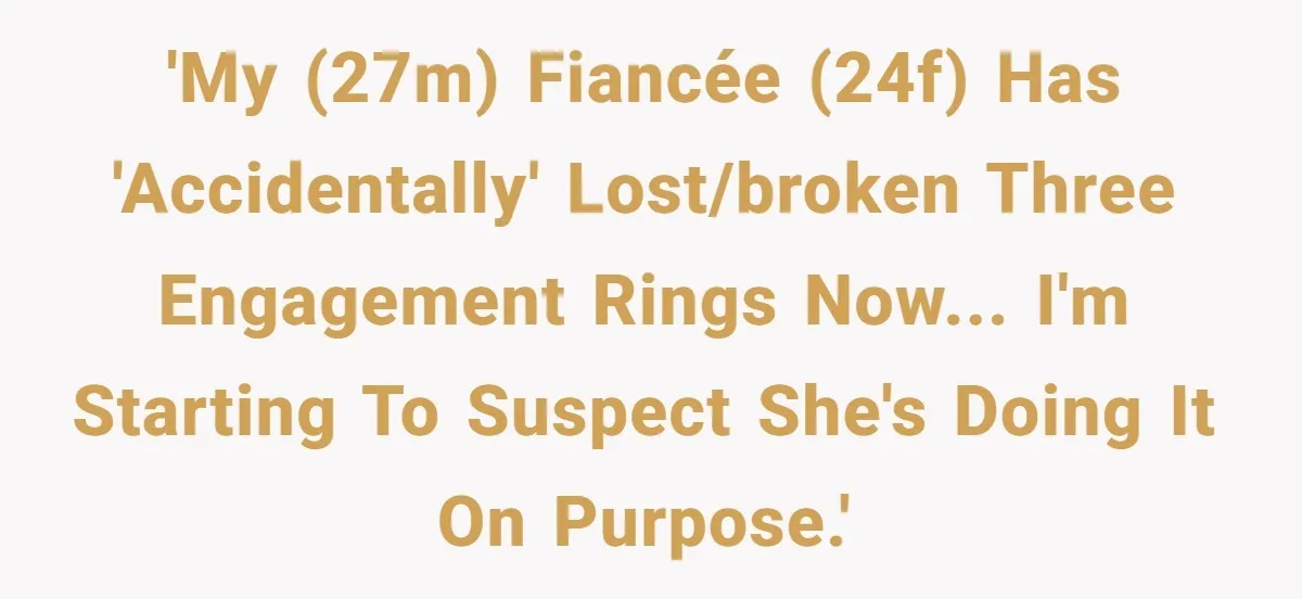 Fiancée “Accidentally” Loses Three Engagement Rings, He Wonders If It’s Really An Accident 'My (27M) fiancée (24F) has 'accidentally' lost/broken three engagement rings now... I'm starting to suspect she's doing it on purpose.'
