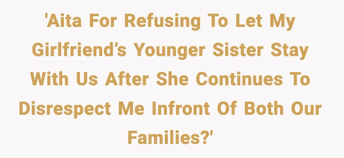 Man Refuses To Let Girlfriend’s Sister Stay After She Disrespects Him In Front Of Family 'AITA for refusing to let my girlfriend’s younger sister stay with us after she continues to disrespect me infront of both our families?'