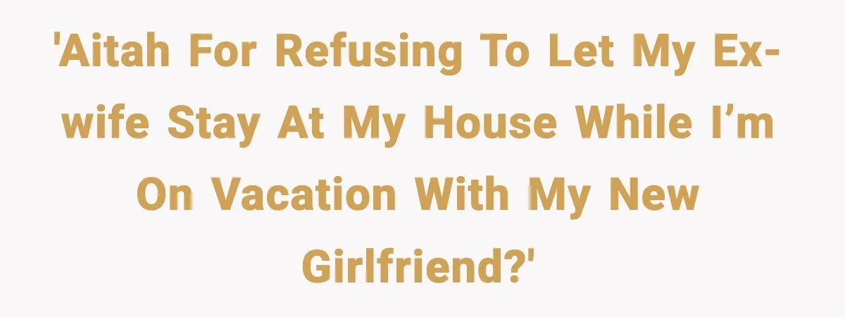 Man Refuses To Let His Ex-Wife Stay At His House, Now His Friends Are Canceling The Vacation 'AITAH for refusing to let my ex-wife stay at my house while I’m on vacation with my new girlfriend?'