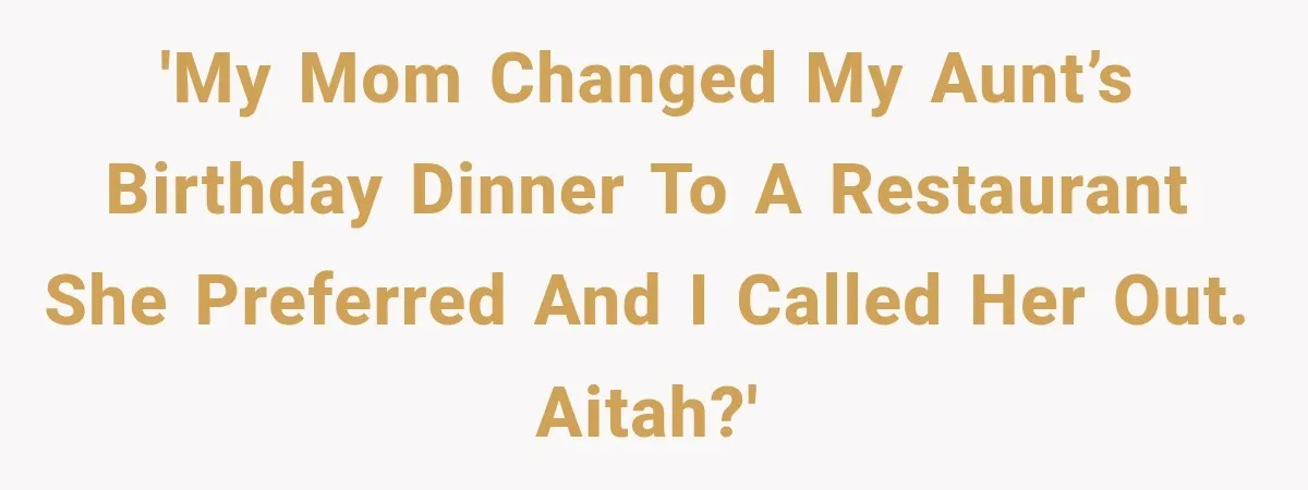 Mom Changed Her Sister’s Birthday Restaurant, Then Couldn’t Understand Why Anyone Was Upset 'My mom changed my aunt’s birthday dinner to a restaurant she preferred and I called her out. AITAH?'