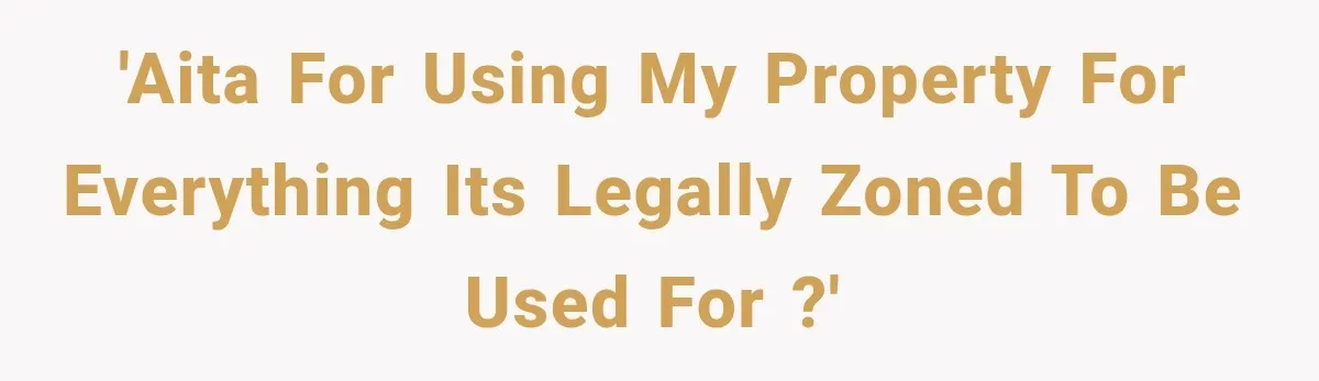 They Legally Do Everything Zoning Allows, Yet Three Of Four Neighbors Are Furious 'AITA for using my property for everything its legally zoned to be used for ?'