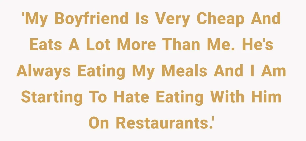 'My boyfriend is very cheap and eats a lot more than me. He's always eating my meals and I am starting to hate eating with him on restaurants.'