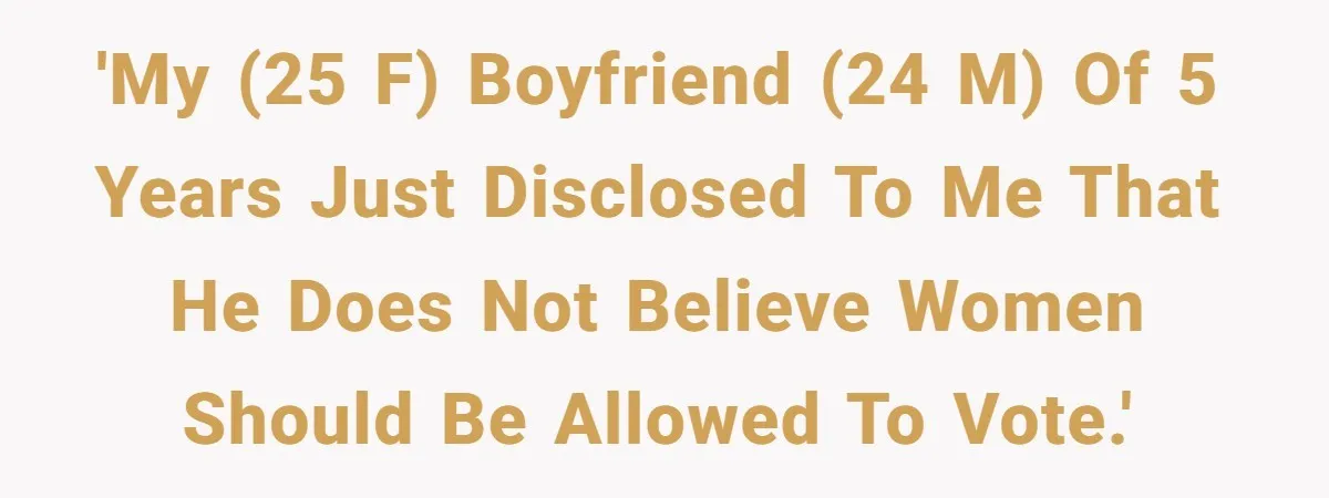 Woman Reconsiders Five-Year Relationship After Boyfriend Says Women Shouldn’t Be Allowed To Vote 'My (25 F) boyfriend (24 M) of 5 years just disclosed to me that he does not believe women should be allowed to vote.'